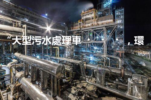 “大型污水處理車，環(huán)保先鋒，守護碧水藍(lán)天！”